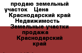 .продаю земельный участок › Цена ­ 650 000 - Краснодарский край Недвижимость » Земельные участки продажа   . Краснодарский край